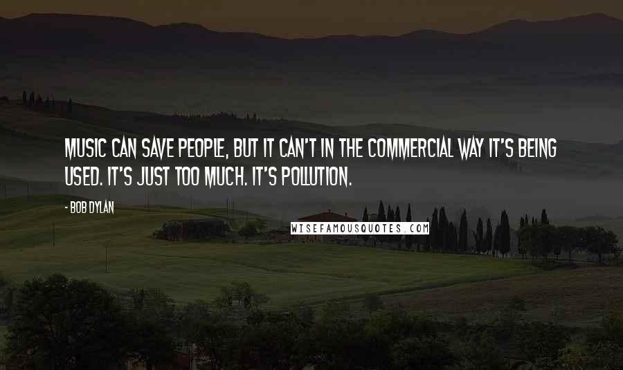 Bob Dylan Quotes: Music can save people, but it can't in the commercial way it's being used. It's just too much. It's pollution.