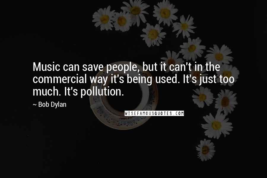 Bob Dylan Quotes: Music can save people, but it can't in the commercial way it's being used. It's just too much. It's pollution.