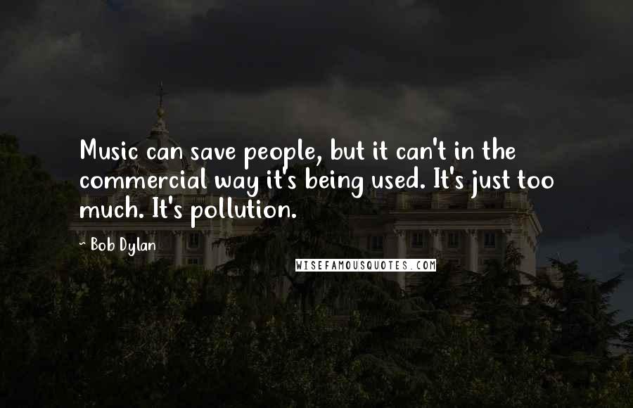Bob Dylan Quotes: Music can save people, but it can't in the commercial way it's being used. It's just too much. It's pollution.