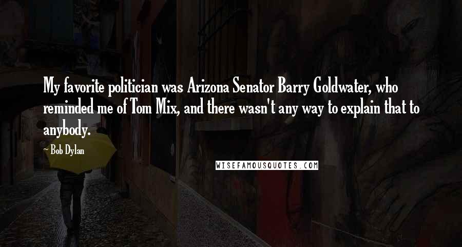 Bob Dylan Quotes: My favorite politician was Arizona Senator Barry Goldwater, who reminded me of Tom Mix, and there wasn't any way to explain that to anybody.