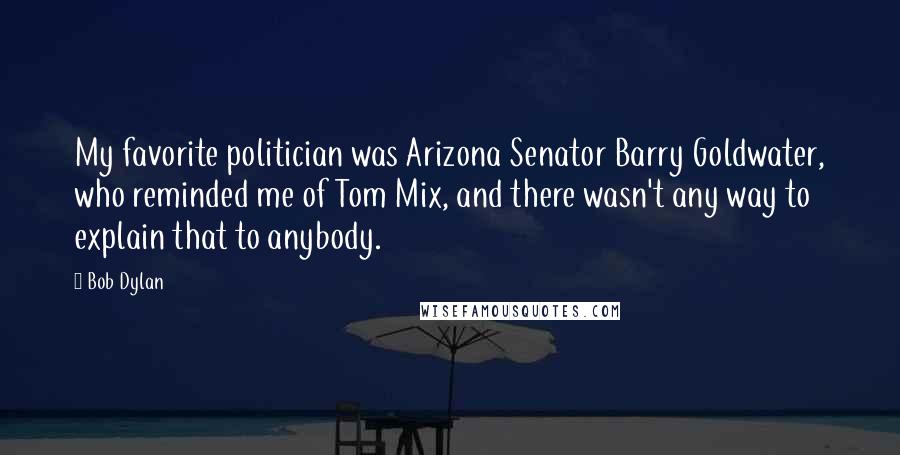 Bob Dylan Quotes: My favorite politician was Arizona Senator Barry Goldwater, who reminded me of Tom Mix, and there wasn't any way to explain that to anybody.