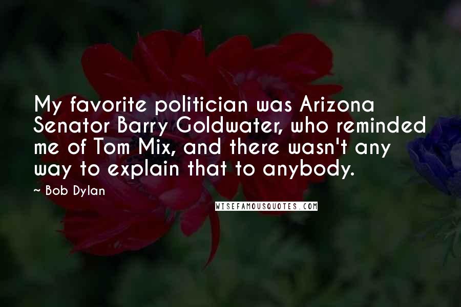 Bob Dylan Quotes: My favorite politician was Arizona Senator Barry Goldwater, who reminded me of Tom Mix, and there wasn't any way to explain that to anybody.