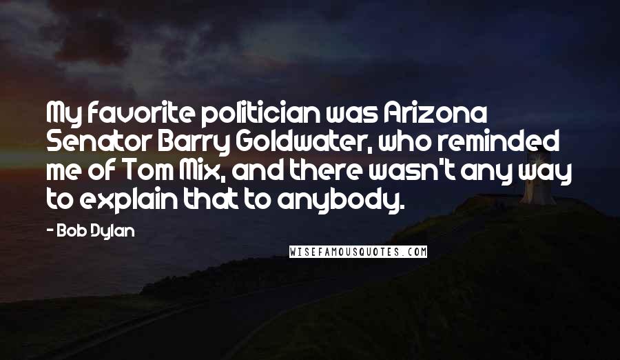Bob Dylan Quotes: My favorite politician was Arizona Senator Barry Goldwater, who reminded me of Tom Mix, and there wasn't any way to explain that to anybody.
