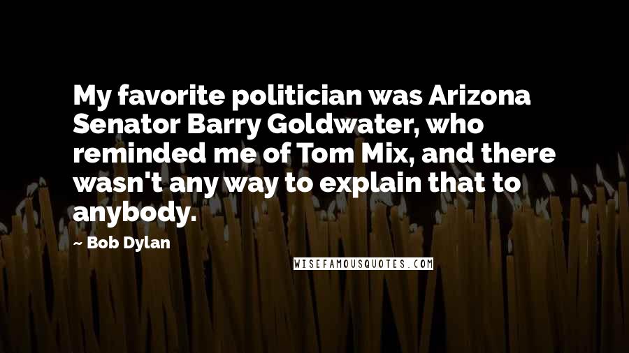 Bob Dylan Quotes: My favorite politician was Arizona Senator Barry Goldwater, who reminded me of Tom Mix, and there wasn't any way to explain that to anybody.