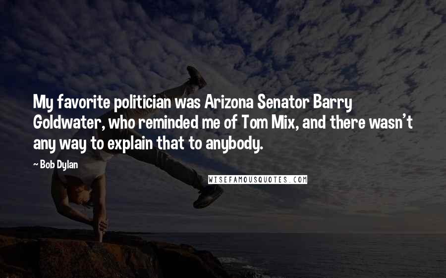 Bob Dylan Quotes: My favorite politician was Arizona Senator Barry Goldwater, who reminded me of Tom Mix, and there wasn't any way to explain that to anybody.