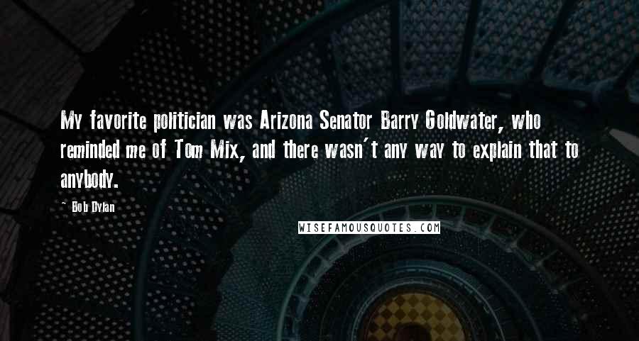 Bob Dylan Quotes: My favorite politician was Arizona Senator Barry Goldwater, who reminded me of Tom Mix, and there wasn't any way to explain that to anybody.
