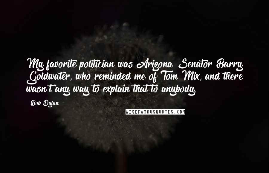 Bob Dylan Quotes: My favorite politician was Arizona Senator Barry Goldwater, who reminded me of Tom Mix, and there wasn't any way to explain that to anybody.