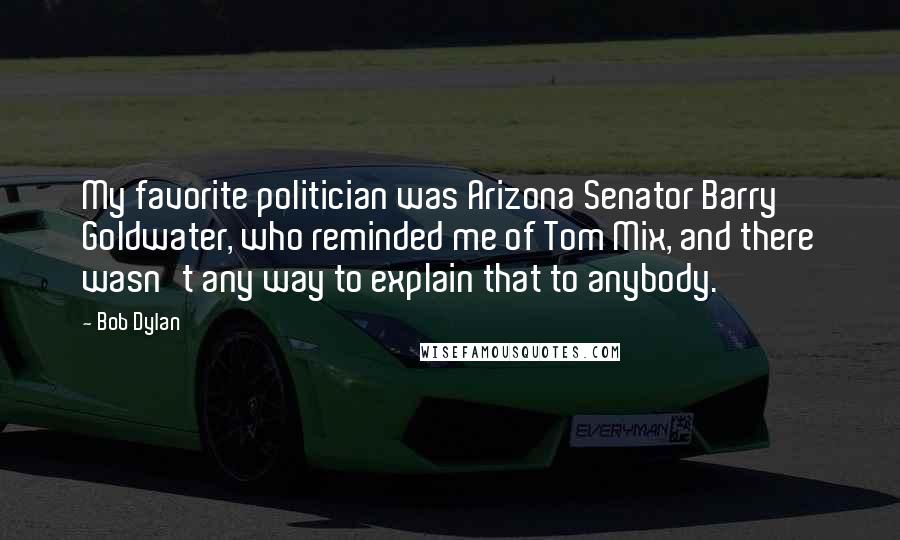 Bob Dylan Quotes: My favorite politician was Arizona Senator Barry Goldwater, who reminded me of Tom Mix, and there wasn't any way to explain that to anybody.