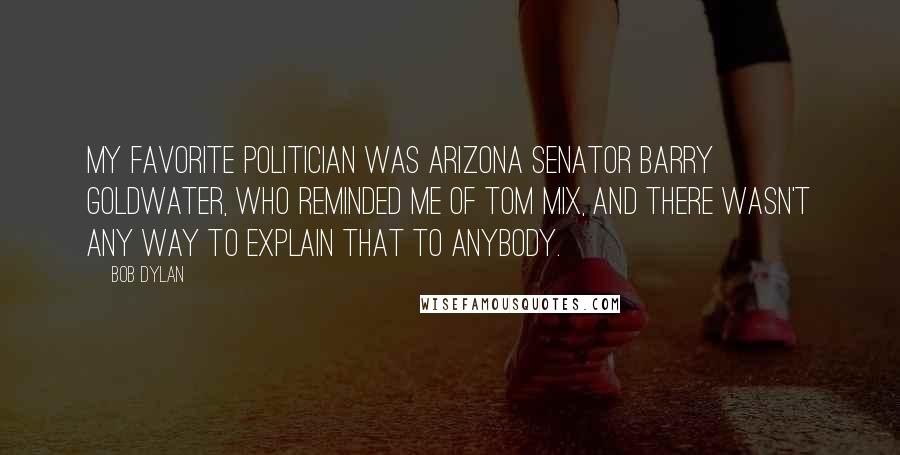 Bob Dylan Quotes: My favorite politician was Arizona Senator Barry Goldwater, who reminded me of Tom Mix, and there wasn't any way to explain that to anybody.