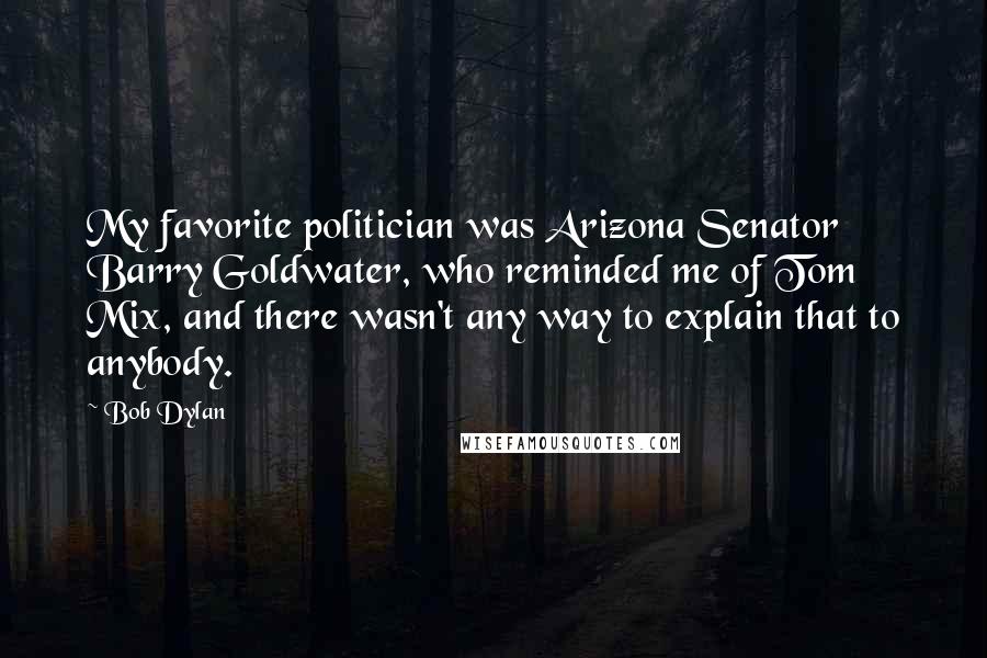 Bob Dylan Quotes: My favorite politician was Arizona Senator Barry Goldwater, who reminded me of Tom Mix, and there wasn't any way to explain that to anybody.