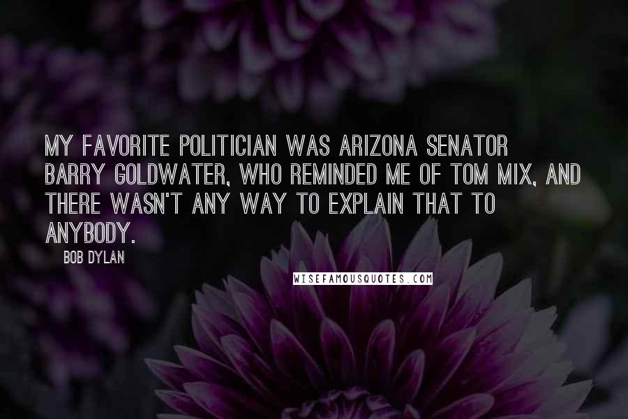 Bob Dylan Quotes: My favorite politician was Arizona Senator Barry Goldwater, who reminded me of Tom Mix, and there wasn't any way to explain that to anybody.