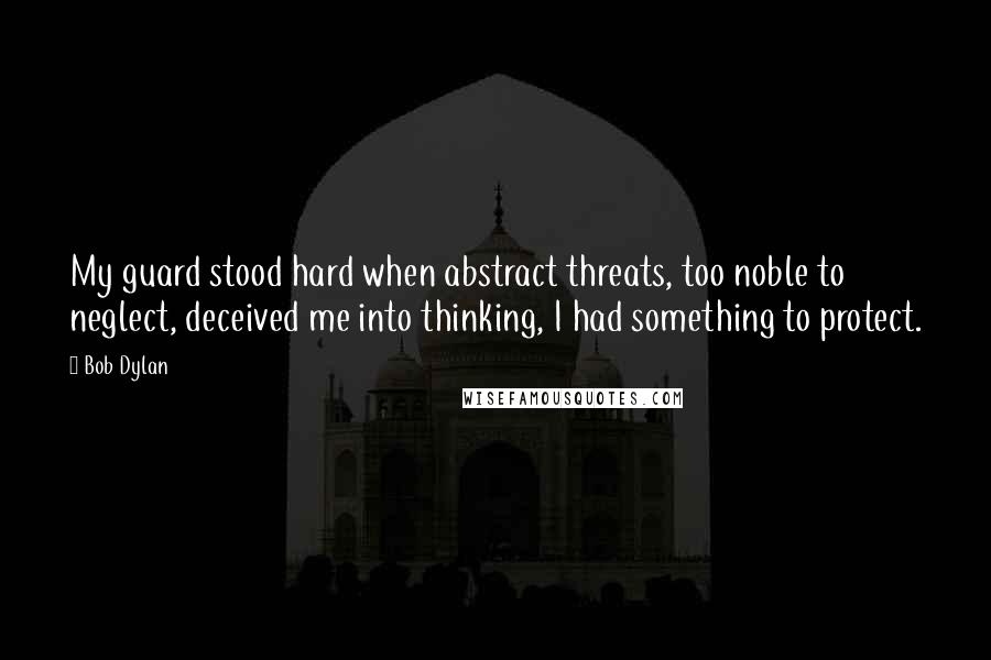 Bob Dylan Quotes: My guard stood hard when abstract threats, too noble to neglect, deceived me into thinking, I had something to protect.