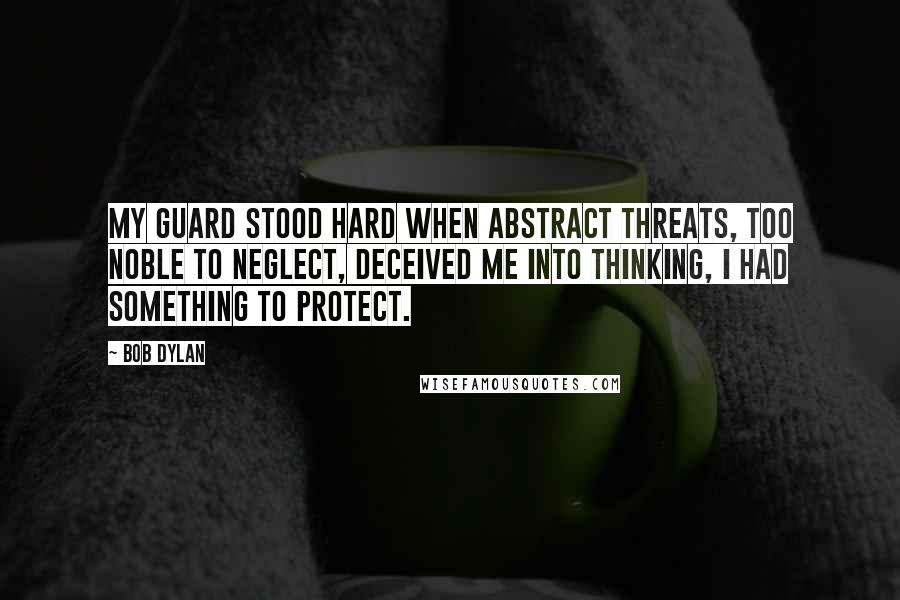 Bob Dylan Quotes: My guard stood hard when abstract threats, too noble to neglect, deceived me into thinking, I had something to protect.