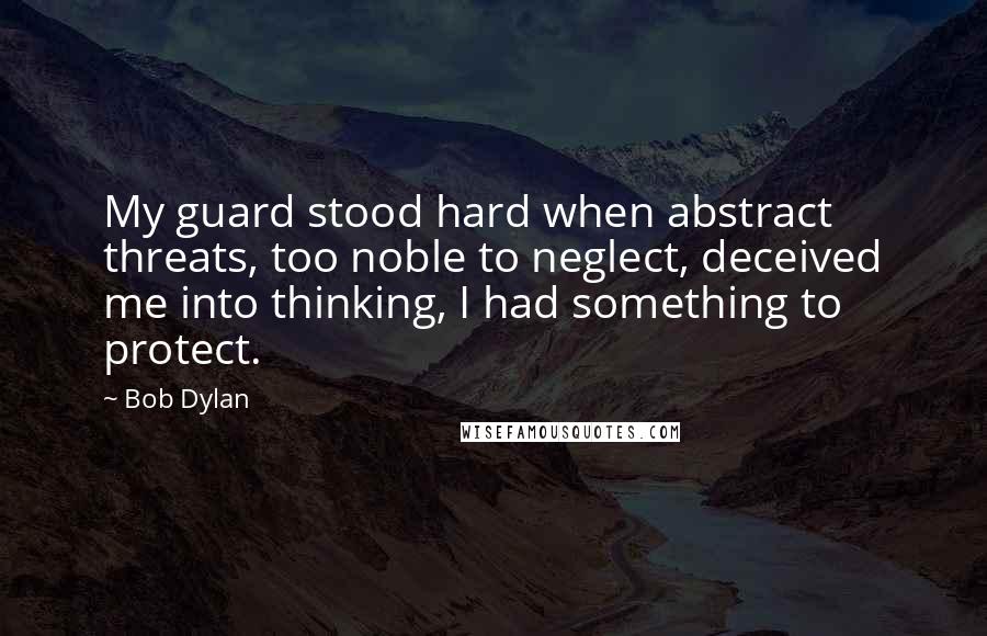 Bob Dylan Quotes: My guard stood hard when abstract threats, too noble to neglect, deceived me into thinking, I had something to protect.