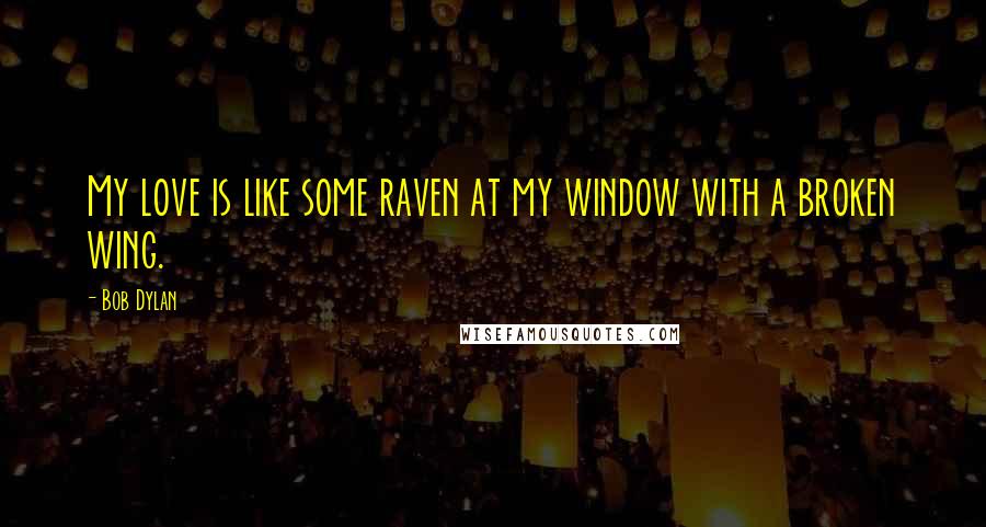Bob Dylan Quotes: My love is like some raven at my window with a broken wing.