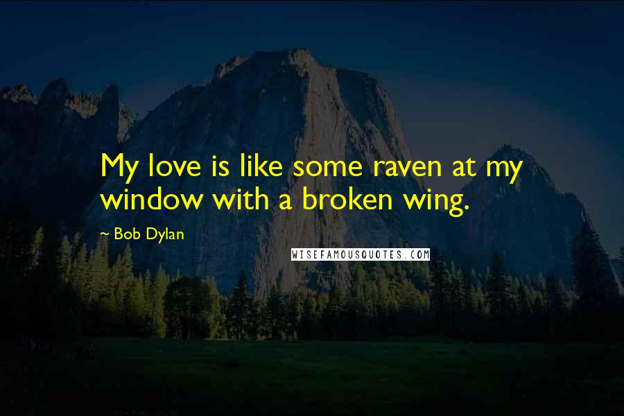 Bob Dylan Quotes: My love is like some raven at my window with a broken wing.