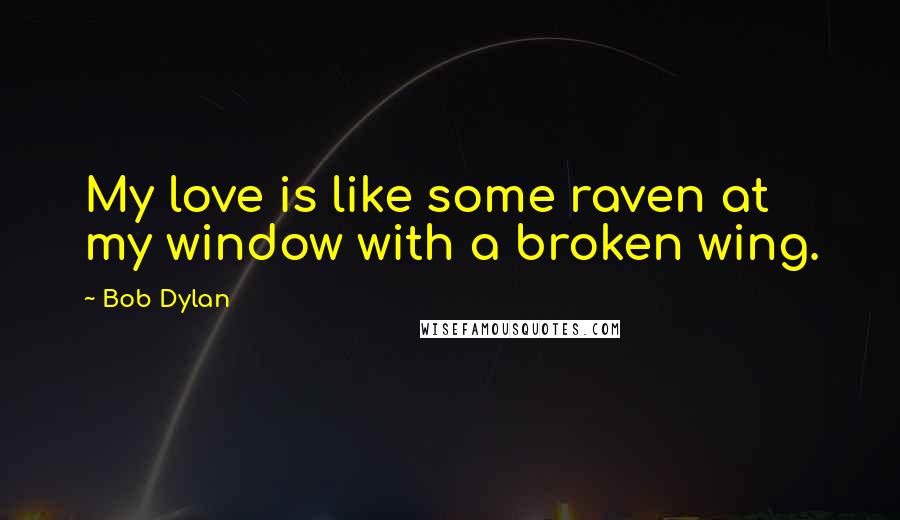 Bob Dylan Quotes: My love is like some raven at my window with a broken wing.