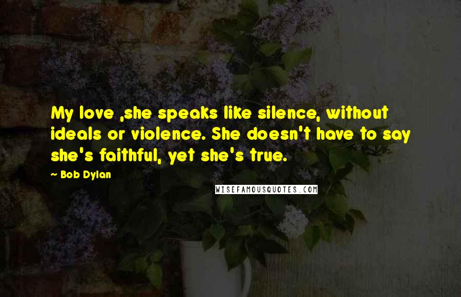 Bob Dylan Quotes: My love ,she speaks like silence, without ideals or violence. She doesn't have to say she's faithful, yet she's true.