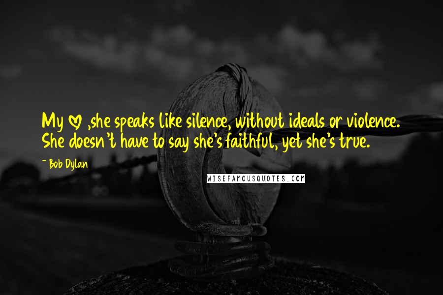 Bob Dylan Quotes: My love ,she speaks like silence, without ideals or violence. She doesn't have to say she's faithful, yet she's true.