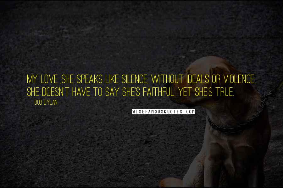 Bob Dylan Quotes: My love ,she speaks like silence, without ideals or violence. She doesn't have to say she's faithful, yet she's true.