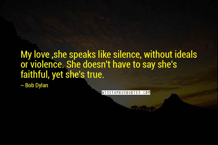 Bob Dylan Quotes: My love ,she speaks like silence, without ideals or violence. She doesn't have to say she's faithful, yet she's true.