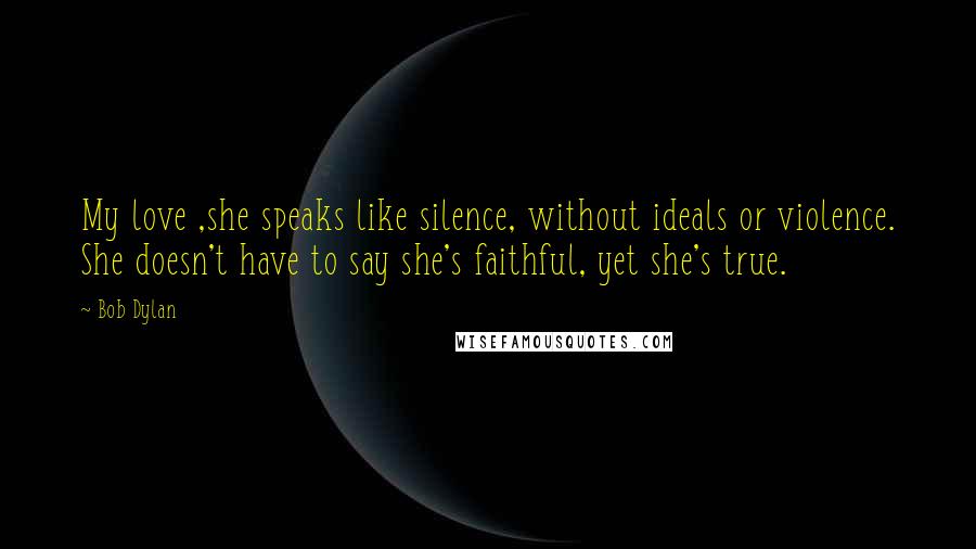 Bob Dylan Quotes: My love ,she speaks like silence, without ideals or violence. She doesn't have to say she's faithful, yet she's true.