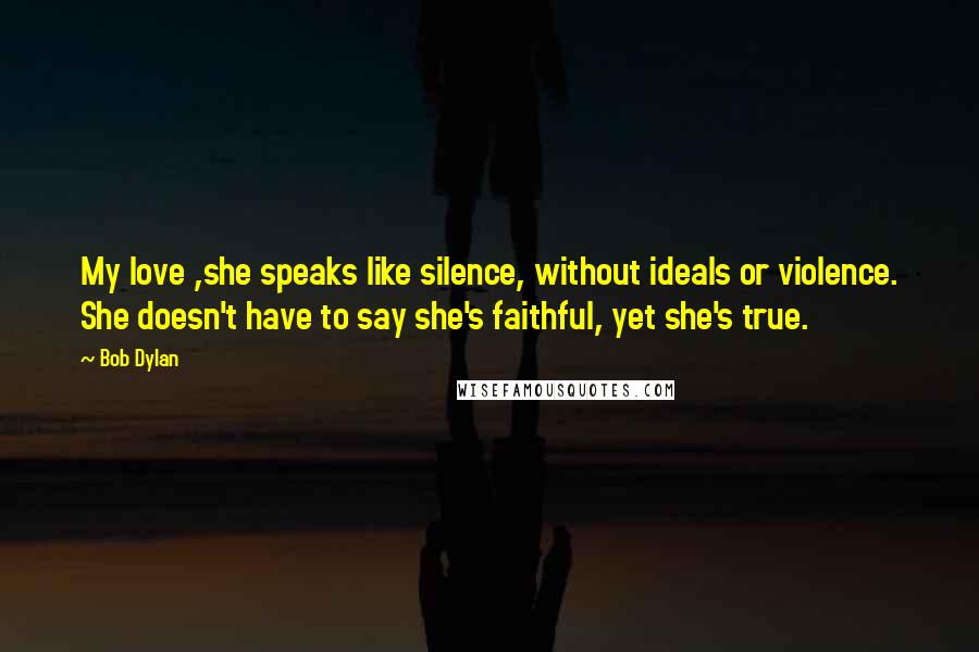 Bob Dylan Quotes: My love ,she speaks like silence, without ideals or violence. She doesn't have to say she's faithful, yet she's true.