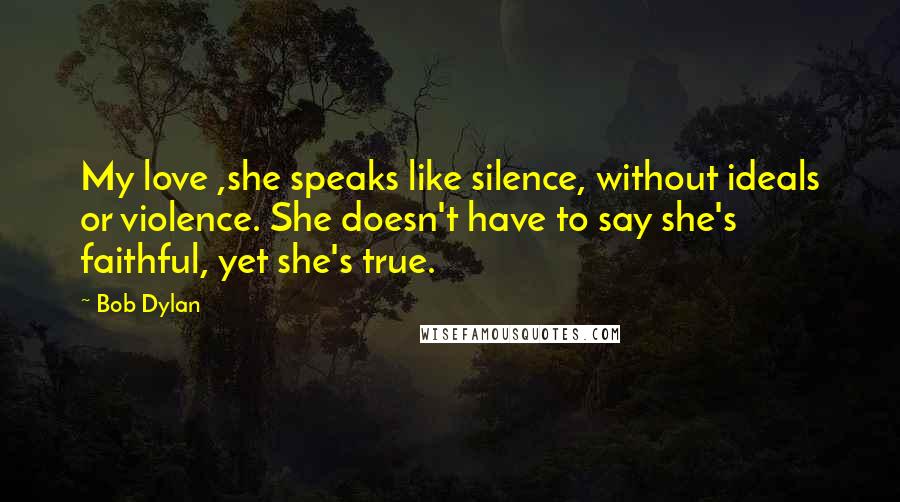 Bob Dylan Quotes: My love ,she speaks like silence, without ideals or violence. She doesn't have to say she's faithful, yet she's true.