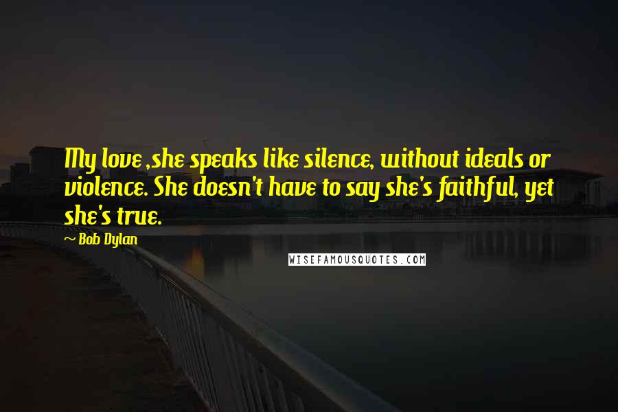 Bob Dylan Quotes: My love ,she speaks like silence, without ideals or violence. She doesn't have to say she's faithful, yet she's true.