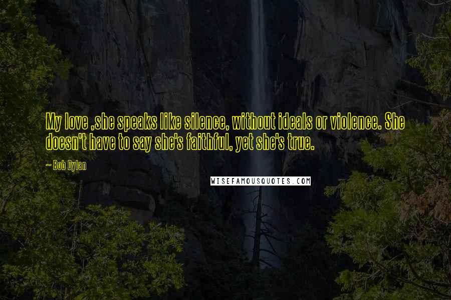 Bob Dylan Quotes: My love ,she speaks like silence, without ideals or violence. She doesn't have to say she's faithful, yet she's true.