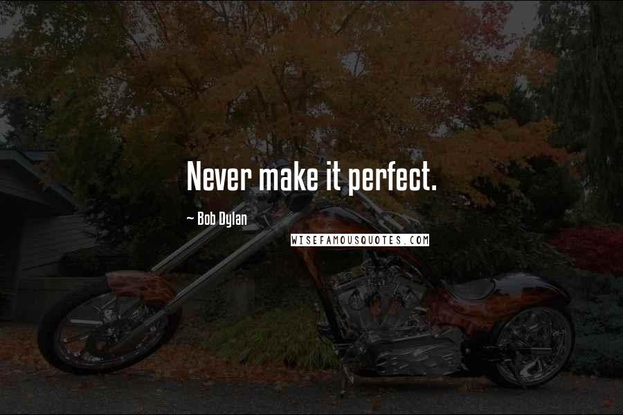 Bob Dylan Quotes: Never make it perfect.