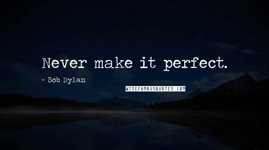 Bob Dylan Quotes: Never make it perfect.