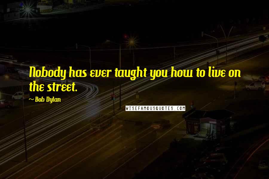 Bob Dylan Quotes: Nobody has ever taught you how to live on the street.