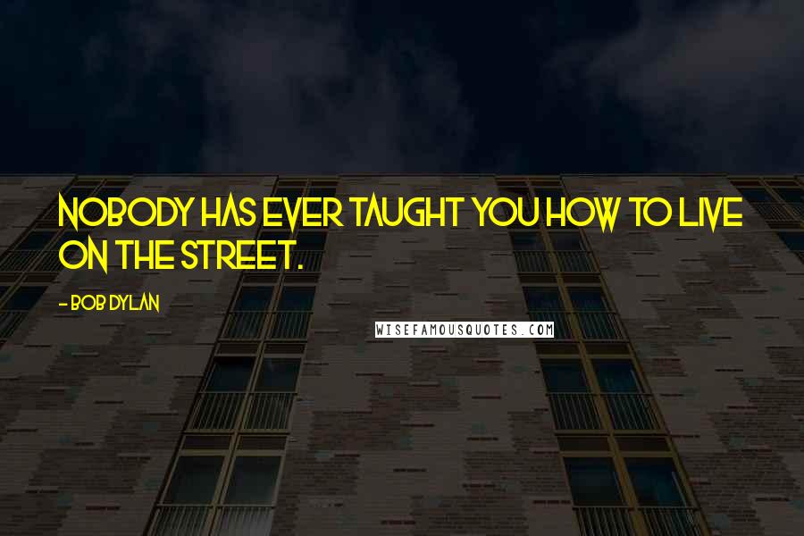 Bob Dylan Quotes: Nobody has ever taught you how to live on the street.