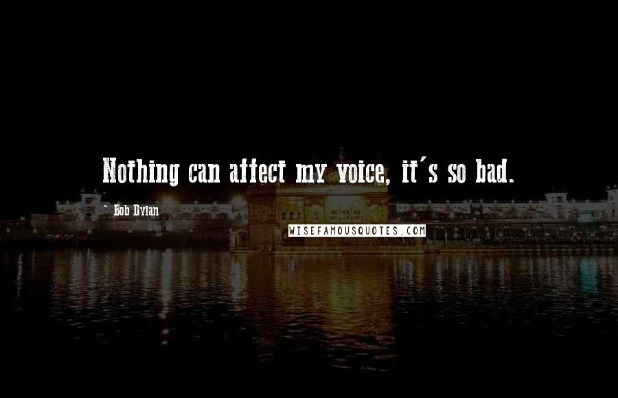 Bob Dylan Quotes: Nothing can affect my voice, it's so bad.