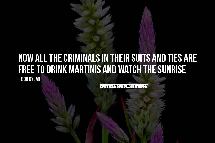 Bob Dylan Quotes: Now all the criminals in their suits and ties are free to drink martinis and watch the sunrise