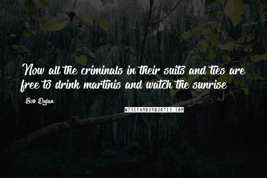 Bob Dylan Quotes: Now all the criminals in their suits and ties are free to drink martinis and watch the sunrise