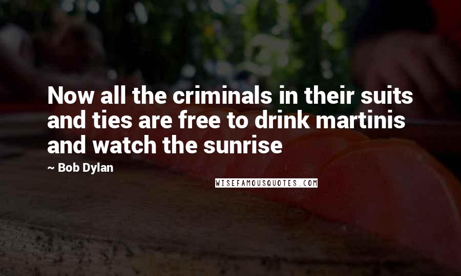 Bob Dylan Quotes: Now all the criminals in their suits and ties are free to drink martinis and watch the sunrise