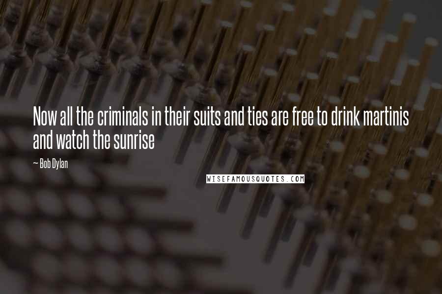 Bob Dylan Quotes: Now all the criminals in their suits and ties are free to drink martinis and watch the sunrise