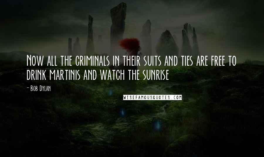 Bob Dylan Quotes: Now all the criminals in their suits and ties are free to drink martinis and watch the sunrise