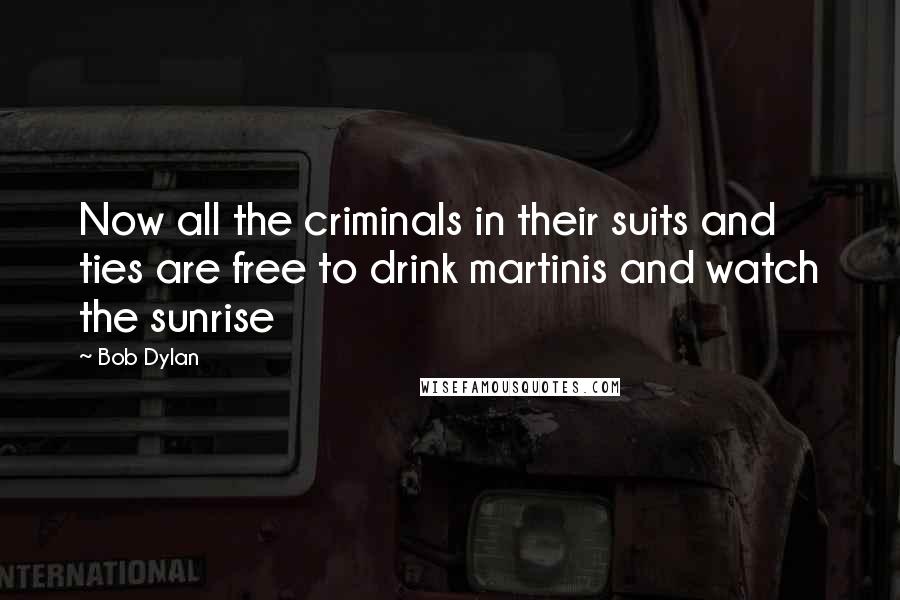 Bob Dylan Quotes: Now all the criminals in their suits and ties are free to drink martinis and watch the sunrise