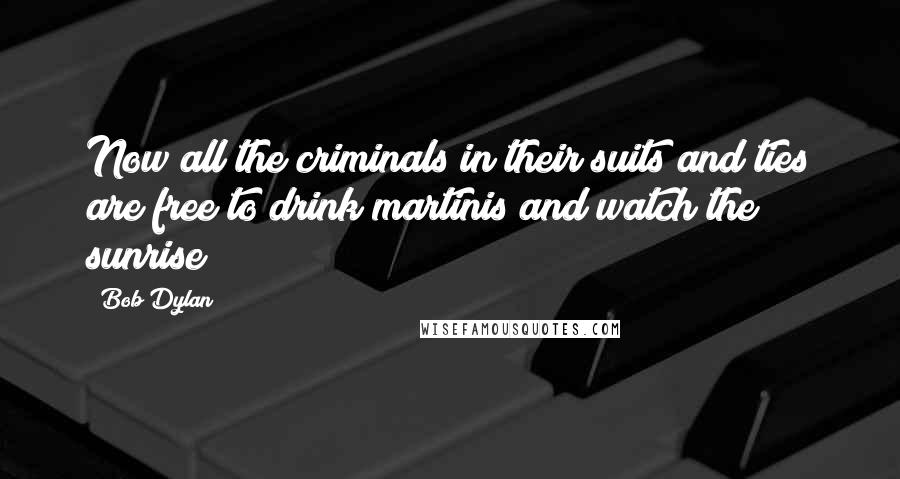 Bob Dylan Quotes: Now all the criminals in their suits and ties are free to drink martinis and watch the sunrise