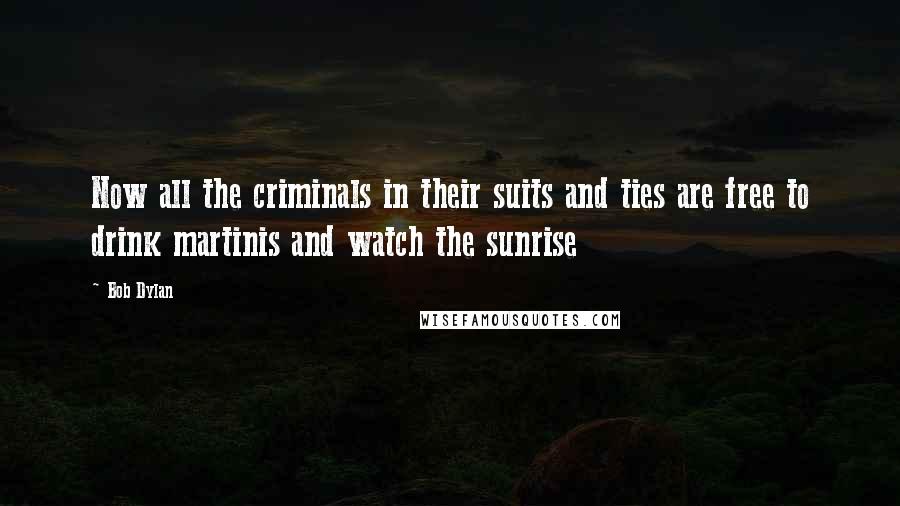 Bob Dylan Quotes: Now all the criminals in their suits and ties are free to drink martinis and watch the sunrise