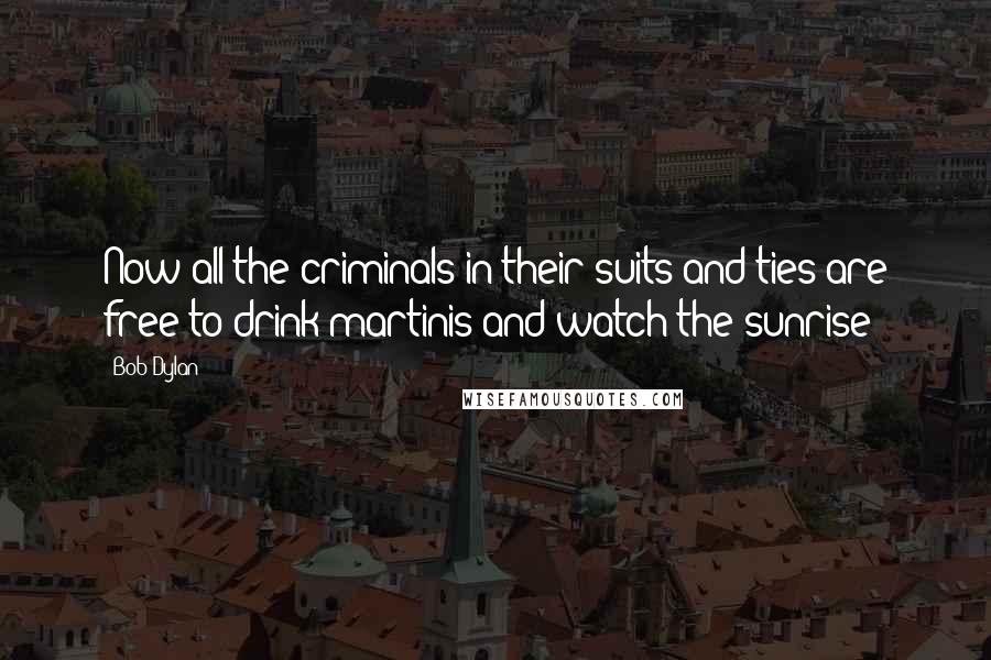 Bob Dylan Quotes: Now all the criminals in their suits and ties are free to drink martinis and watch the sunrise