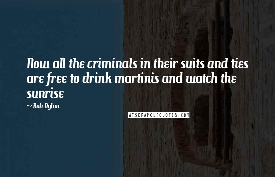 Bob Dylan Quotes: Now all the criminals in their suits and ties are free to drink martinis and watch the sunrise