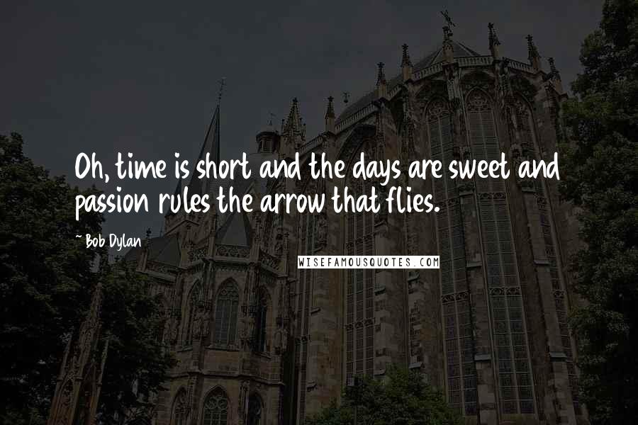 Bob Dylan Quotes: Oh, time is short and the days are sweet and passion rules the arrow that flies.