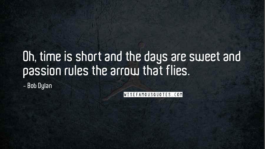 Bob Dylan Quotes: Oh, time is short and the days are sweet and passion rules the arrow that flies.