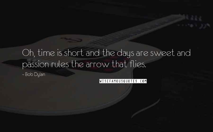 Bob Dylan Quotes: Oh, time is short and the days are sweet and passion rules the arrow that flies.