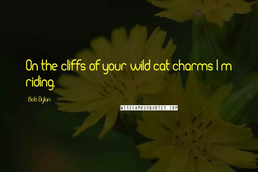 Bob Dylan Quotes: On the cliffs of your wild cat charms I'm riding.