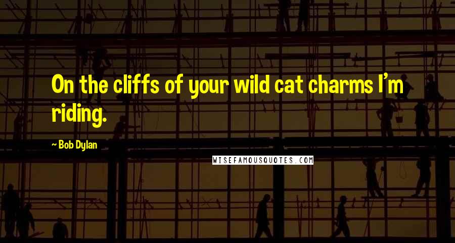 Bob Dylan Quotes: On the cliffs of your wild cat charms I'm riding.